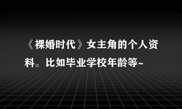 《裸婚时代》女主角的个人资料。比如毕业学校年龄等~
