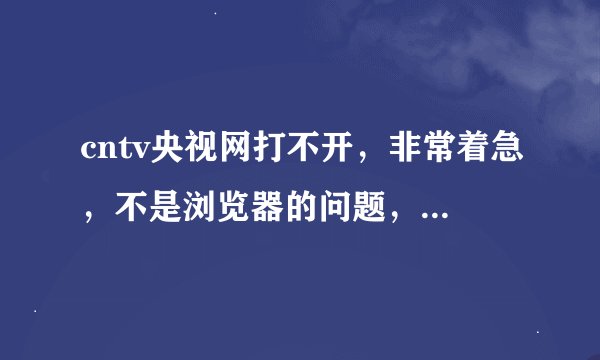 cntv央视网打不开，非常着急，不是浏览器的问题，因为其他网页都可以流畅的打开，换了浏览器也不行。