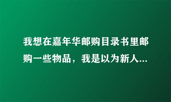 我想在嘉年华邮购目录书里邮购一些物品，我是以为新人，不知道如何邮购！！！！！请聪明的你告诉我怎样邮