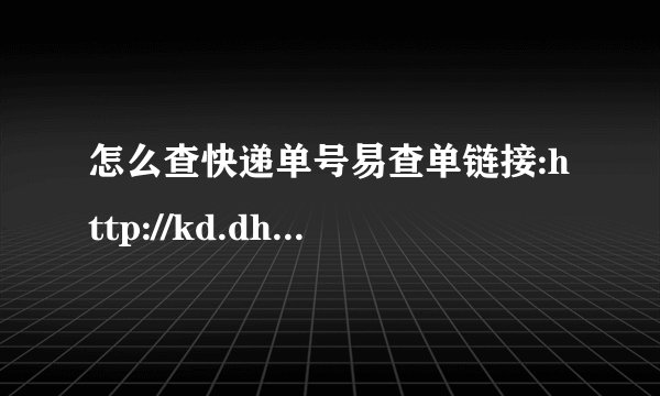 怎么查快递单号易查单链接:http://kd.dh.cx/7