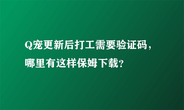 Q宠更新后打工需要验证码，哪里有这样保姆下载？