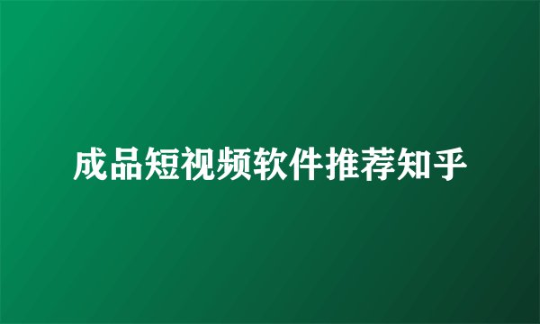 成品短视频软件推荐知乎