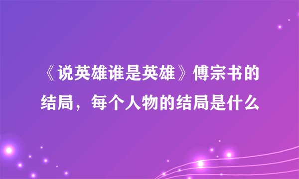 《说英雄谁是英雄》傅宗书的结局，每个人物的结局是什么