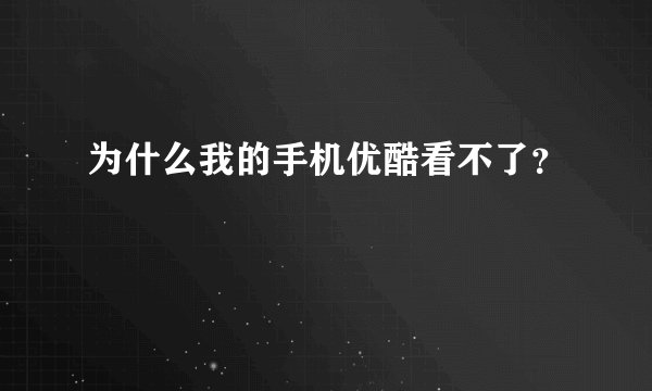 为什么我的手机优酷看不了？