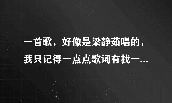 一首歌，好像是梁静茹唱的，我只记得一点点歌词有找一个人心心相惜，找颗心心心相印