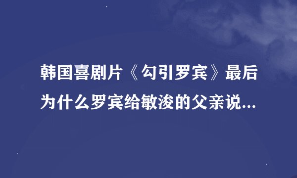 韩国喜剧片《勾引罗宾》最后为什么罗宾给敏浚的父亲说不能嫁给敏浚呢？害得她父亲还生气。