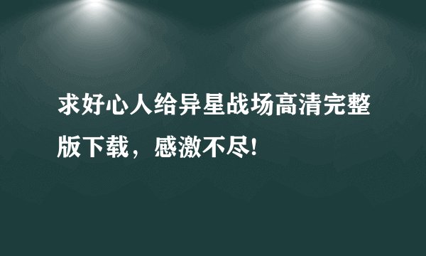 求好心人给异星战场高清完整版下载，感激不尽!