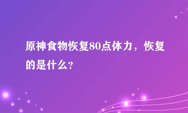原神食物恢复80点体力，恢复的是什么？