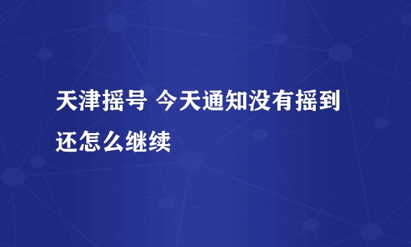 天津摇号 今天通知没有摇到 还怎么继续