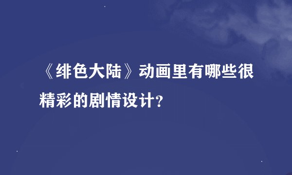 《绯色大陆》动画里有哪些很精彩的剧情设计？