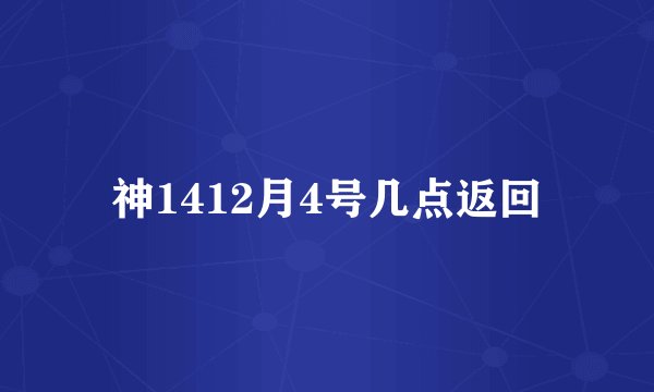 神1412月4号几点返回