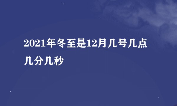 2021年冬至是12月几号几点几分几秒