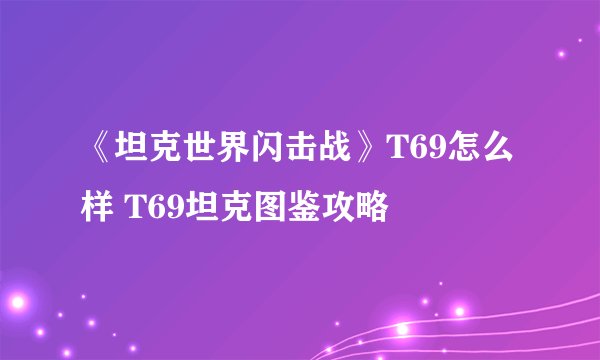 《坦克世界闪击战》T69怎么样 T69坦克图鉴攻略