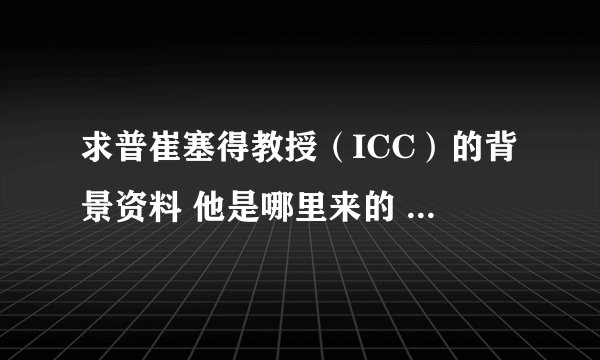 求普崔塞得教授（ICC）的背景资料 他是哪里来的 生前是谁 ？