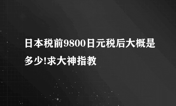 日本税前9800日元税后大概是多少!求大神指教