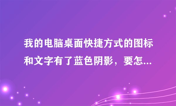 我的电脑桌面快捷方式的图标和文字有了蓝色阴影，要怎么去掉阴影？那些方法试过，不行。 求能人加Q救命！