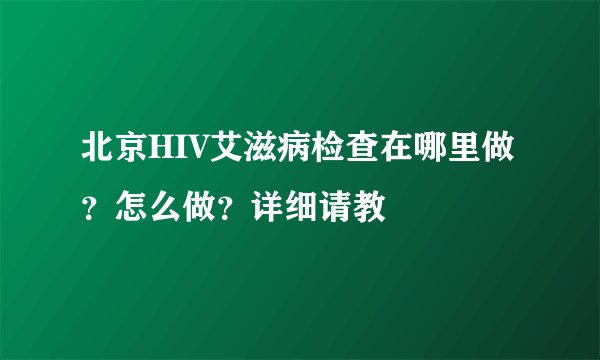 北京HIV艾滋病检查在哪里做？怎么做？详细请教