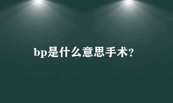 bp是什么意思手术？