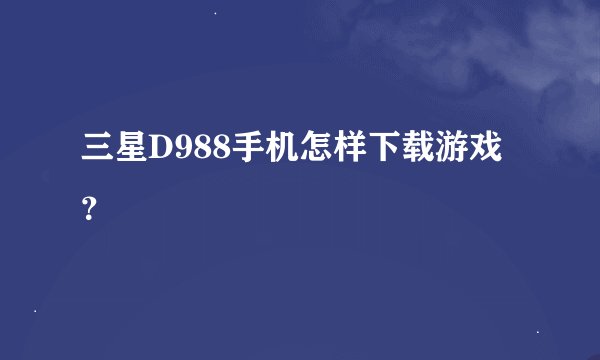 三星D988手机怎样下载游戏？