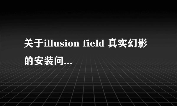 关于illusion field 真实幻影的安装问题，解决了再追30分