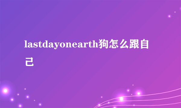 lastdayonearth狗怎么跟自己