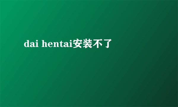 dai hentai安装不了
