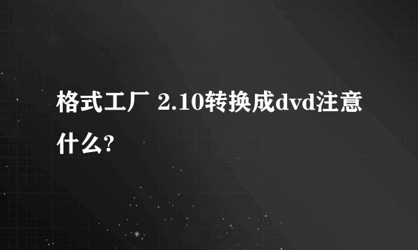 格式工厂 2.10转换成dvd注意什么?