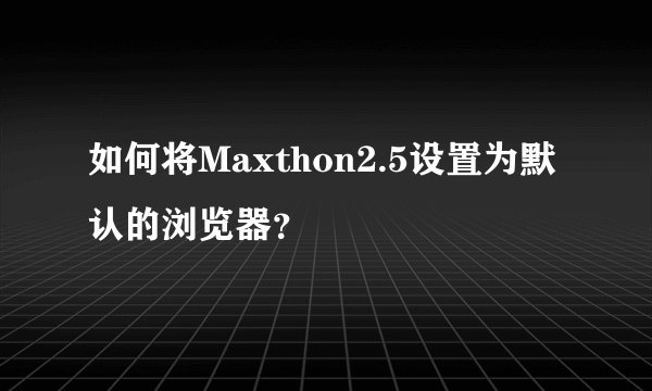 如何将Maxthon2.5设置为默认的浏览器？