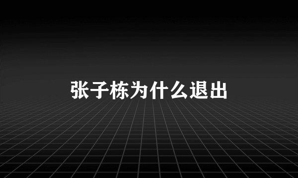 张子栋为什么退出