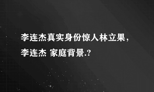 李连杰真实身份惊人林立果,李连杰 家庭背景.?
