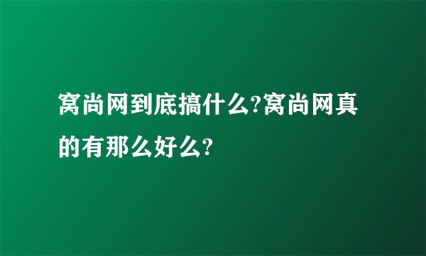 窝尚网到底搞什么?窝尚网真的有那么好么?