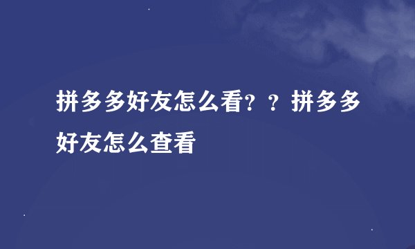 拼多多好友怎么看？？拼多多好友怎么查看