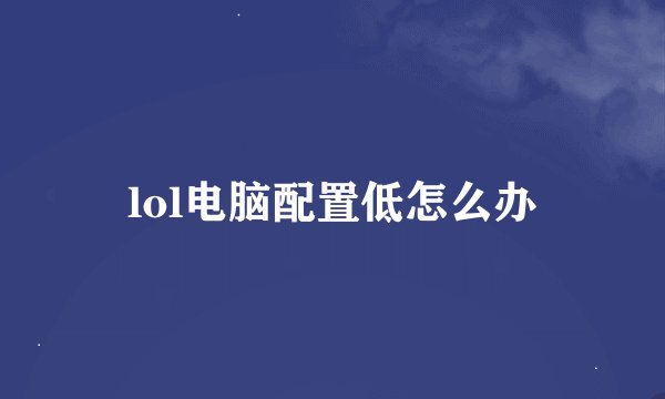 lol电脑配置低怎么办