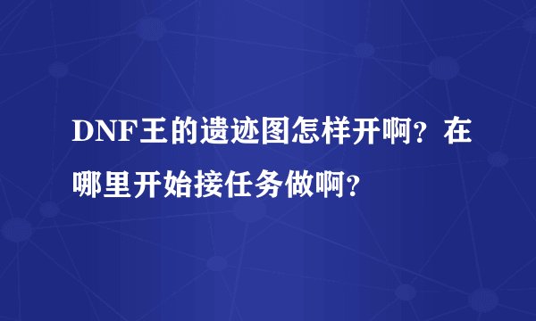 DNF王的遗迹图怎样开啊？在哪里开始接任务做啊？