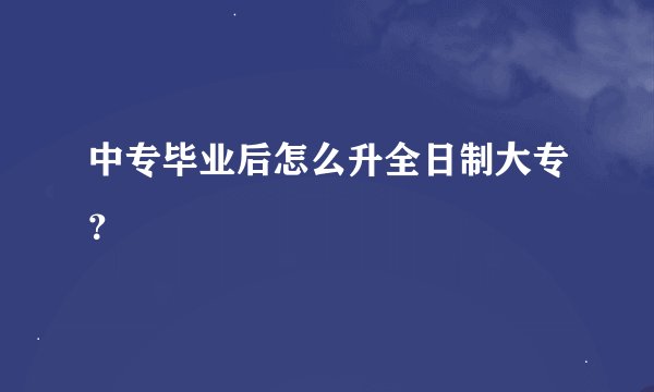 中专毕业后怎么升全日制大专？