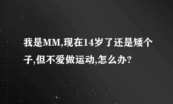 我是MM,现在14岁了还是矮个子,但不爱做运动,怎么办?