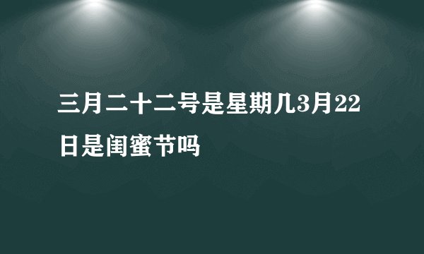 三月二十二号是星期几3月22日是闺蜜节吗