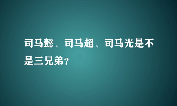 司马懿、司马超、司马光是不是三兄弟？