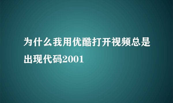 为什么我用优酷打开视频总是出现代码2001