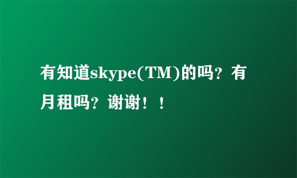 有知道skype(TM)的吗？有月租吗？谢谢！！