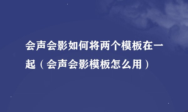 会声会影如何将两个模板在一起（会声会影模板怎么用）