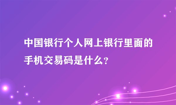 中国银行个人网上银行里面的手机交易码是什么？