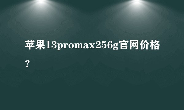 苹果13promax256g官网价格？