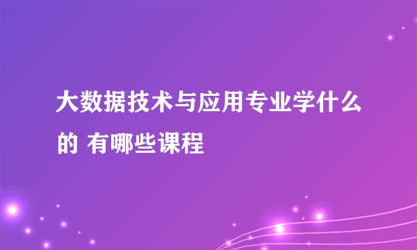 大数据技术与应用专业学什么的 有哪些课程