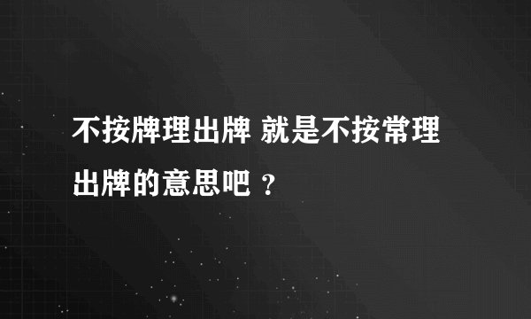 不按牌理出牌 就是不按常理出牌的意思吧 ？