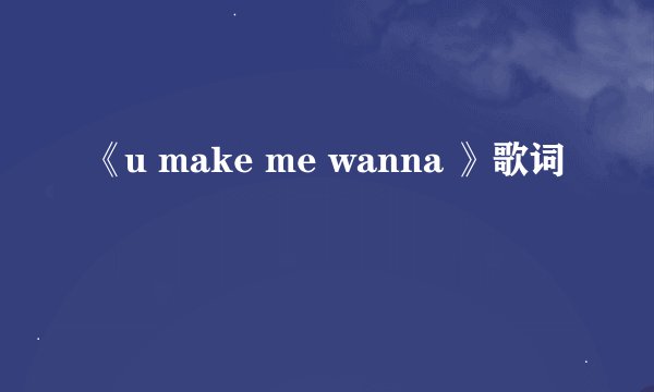 《u make me wanna 》歌词