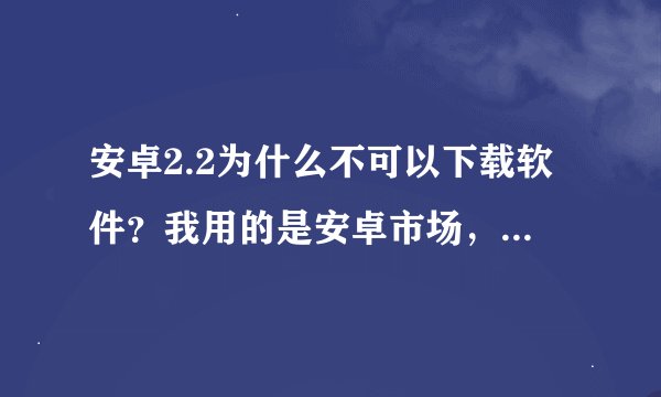 安卓2.2为什么不可以下载软件？我用的是安卓市场，可是提示下载失败！