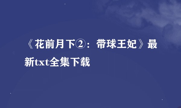《花前月下②：带球王妃》最新txt全集下载
