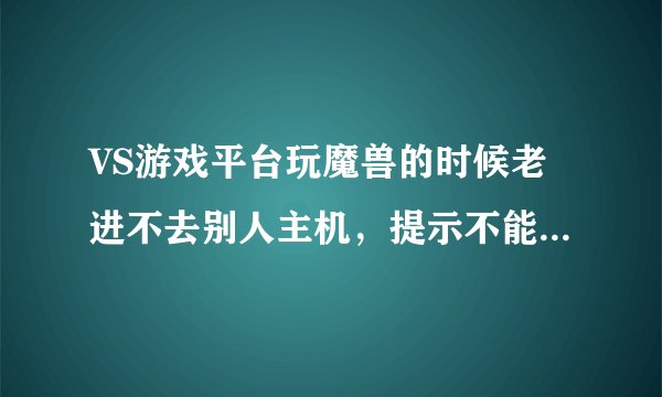 VS游戏平台玩魔兽的时候老进不去别人主机，提示不能加入指定的游戏。