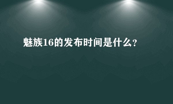 魅族16的发布时间是什么？